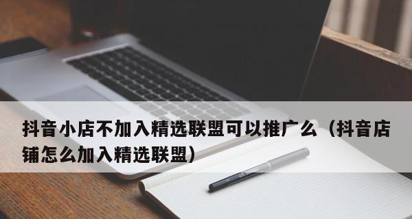 加入抖音小店精选联盟的步骤和方法（让您的小店更加优质）